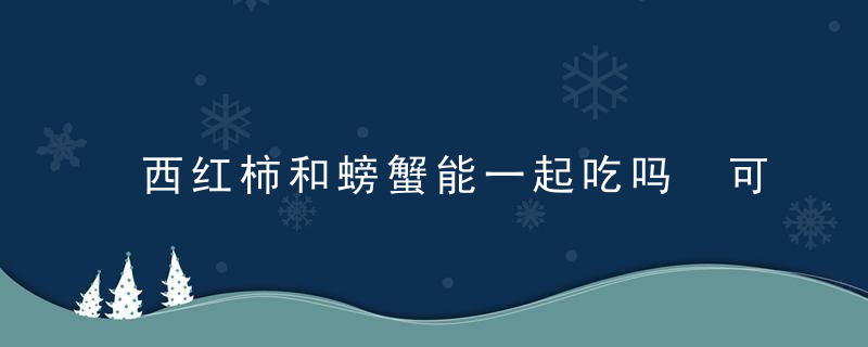 西红柿和螃蟹能一起吃吗 可以一起吃西红柿和螃蟹吗